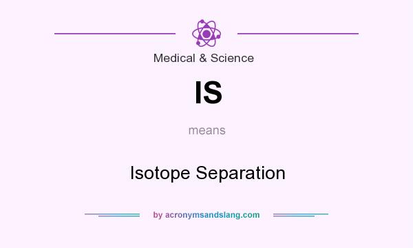 What does IS mean? It stands for Isotope Separation