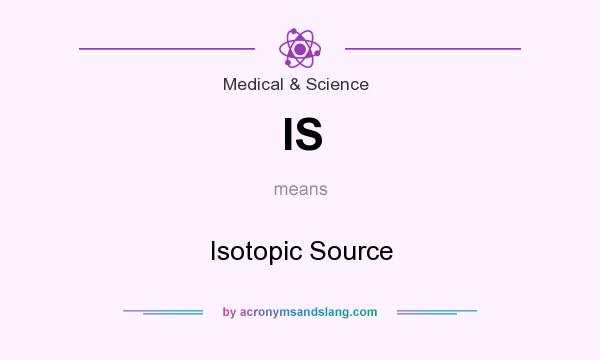 What does IS mean? It stands for Isotopic Source