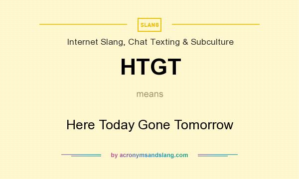 What does HTGT mean? It stands for Here Today Gone Tomorrow