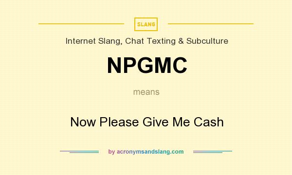 What does NPGMC mean? It stands for Now Please Give Me Cash
