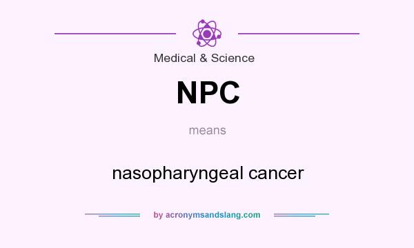 What does NPC mean? It stands for nasopharyngeal cancer