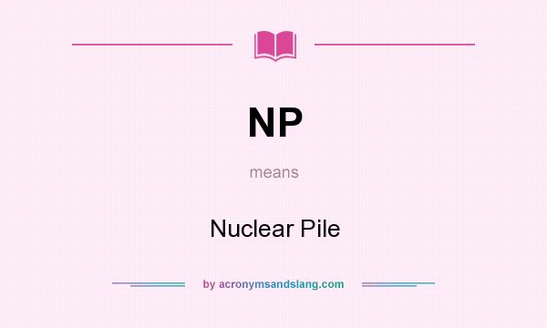 What does NP mean? It stands for Nuclear Pile