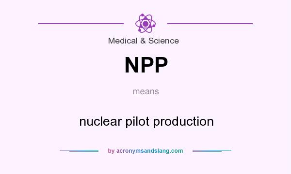 What does NPP mean? It stands for nuclear pilot production
