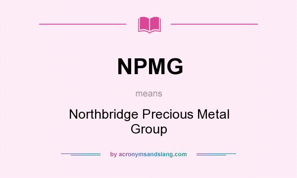 What does NPMG mean? It stands for Northbridge Precious Metal Group
