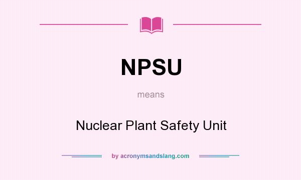 What does NPSU mean? It stands for Nuclear Plant Safety Unit