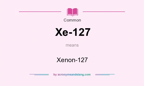 What does Xe-127 mean? It stands for Xenon-127
