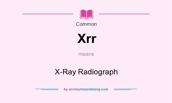 What does Xrr mean? It stands for X-Ray Radiograph
