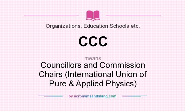 What does CCC mean? It stands for Councillors and Commission Chairs (International Union of Pure & Applied Physics)
