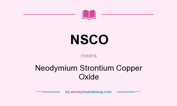 What does NSCO mean? It stands for Neodymium Strontium Copper Oxide