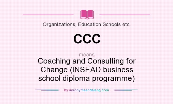 What does CCC mean? It stands for Coaching and Consulting for Change (INSEAD business school diploma programme)