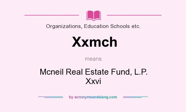 What does Xxmch mean? It stands for Mcneil Real Estate Fund, L.P. Xxvi