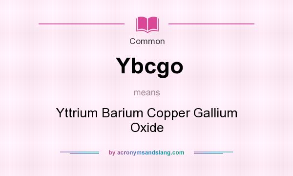 What does Ybcgo mean? It stands for Yttrium Barium Copper Gallium Oxide
