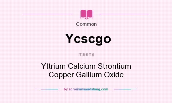 What does Ycscgo mean? It stands for Yttrium Calcium Strontium Copper Gallium Oxide