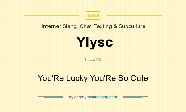 What does Ylysc mean? It stands for You`Re Lucky You`Re So Cute
