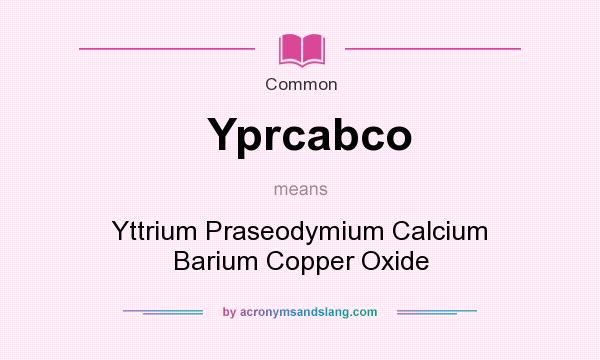 What does Yprcabco mean? It stands for Yttrium Praseodymium Calcium Barium Copper Oxide