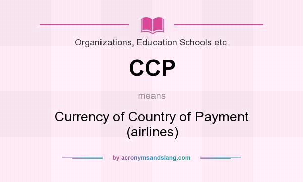 What does CCP mean? It stands for Currency of Country of Payment (airlines)