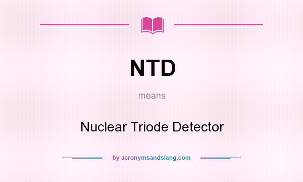 What does NTD mean? It stands for Nuclear Triode Detector