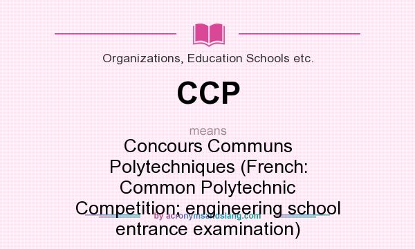 What does CCP mean? It stands for Concours Communs Polytechniques (French: Common Polytechnic Competition; engineering school entrance examination)