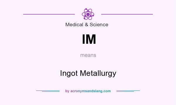 What does IM mean? It stands for Ingot Metallurgy