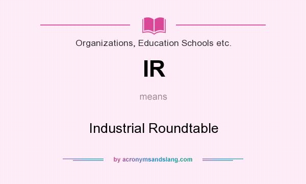 What does IR mean? It stands for Industrial Roundtable