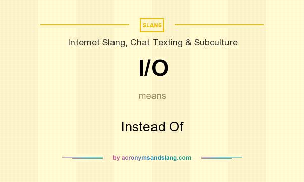 What does I/O mean? It stands for Instead Of