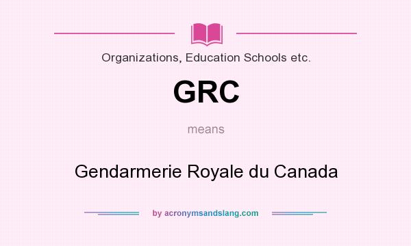 What does GRC mean? It stands for Gendarmerie Royale du Canada