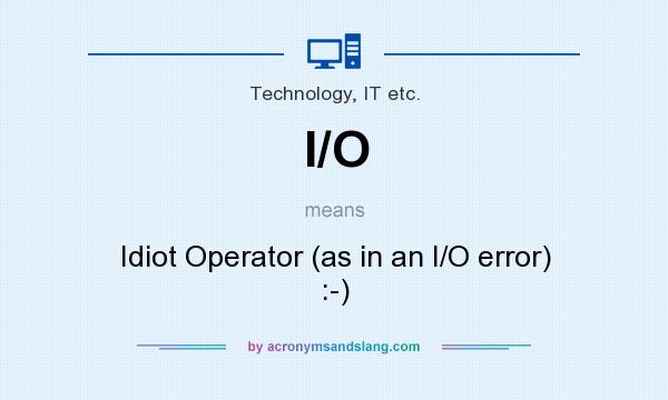 What does I/O mean? It stands for Idiot Operator (as in an I/O error) :-)