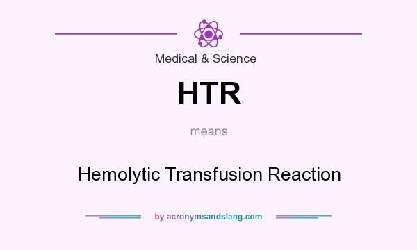 What does HTR mean? It stands for Hemolytic Transfusion Reaction