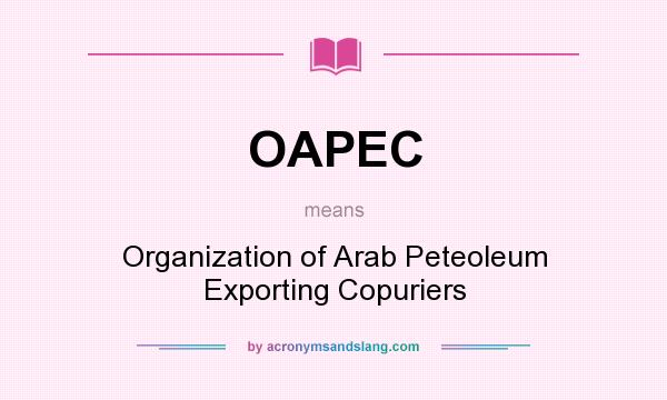 What does OAPEC mean? It stands for Organization of Arab Peteoleum Exporting Copuriers