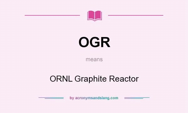 What does OGR mean? It stands for ORNL Graphite Reactor