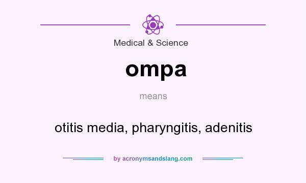 What does ompa mean? It stands for otitis media, pharyngitis, adenitis