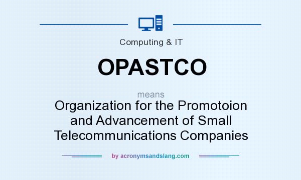 What does OPASTCO mean? It stands for Organization for the Promotoion and Advancement of Small Telecommunications Companies