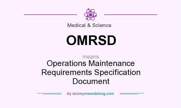 What does OMRSD mean? It stands for Operations Maintenance Requirements Specification Document