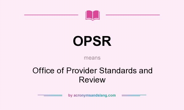 What does OPSR mean? It stands for Office of Provider Standards and Review