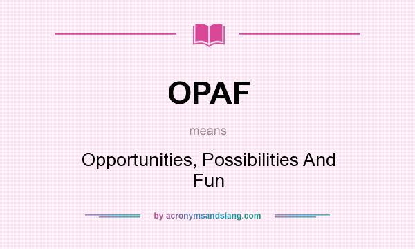 What does OPAF mean? It stands for Opportunities, Possibilities And Fun