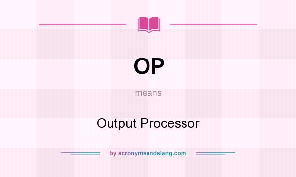 What does OP mean? It stands for Output Processor