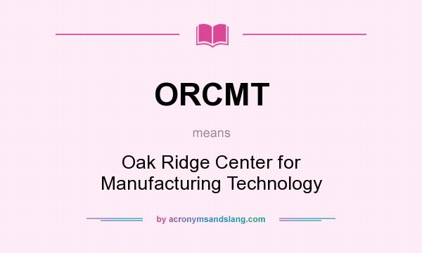 What does ORCMT mean? It stands for Oak Ridge Center for Manufacturing Technology