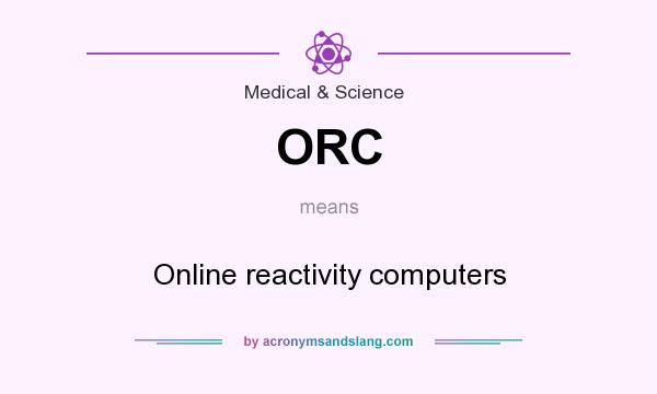 What does ORC mean? It stands for Online reactivity computers