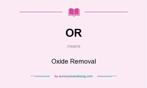 What does OR mean? It stands for Oxide Removal