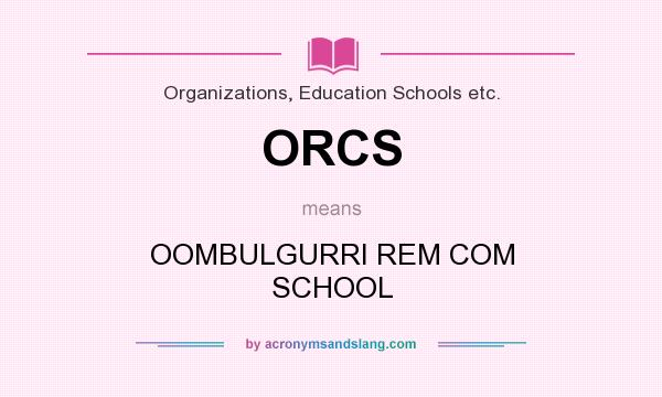 What does ORCS mean? It stands for OOMBULGURRI REM COM SCHOOL