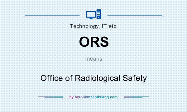 What does ORS mean? It stands for Office of Radiological Safety
