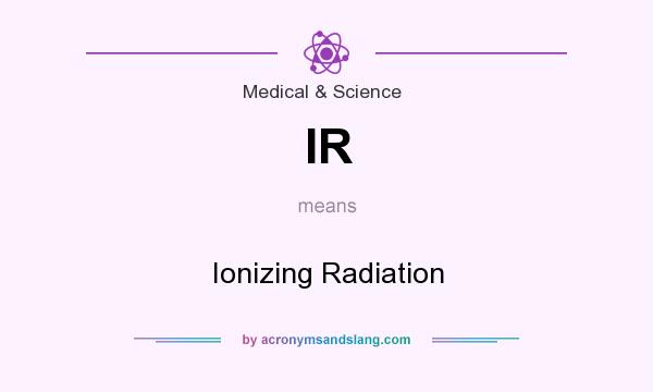 What does IR mean? It stands for Ionizing Radiation