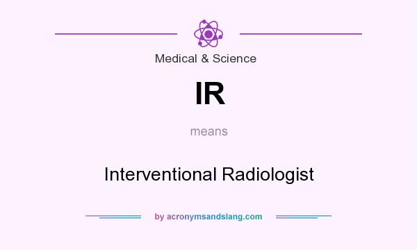 What does IR mean? It stands for Interventional Radiologist