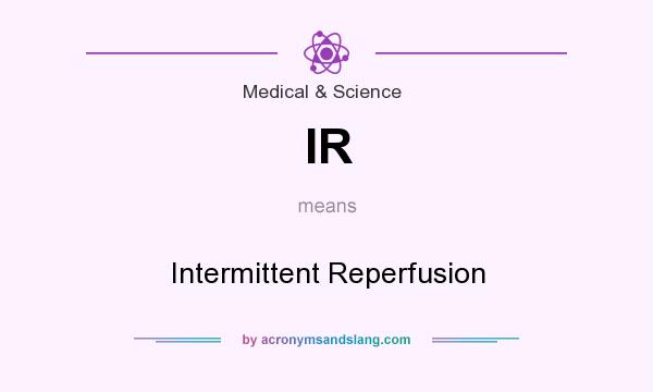 What does IR mean? It stands for Intermittent Reperfusion