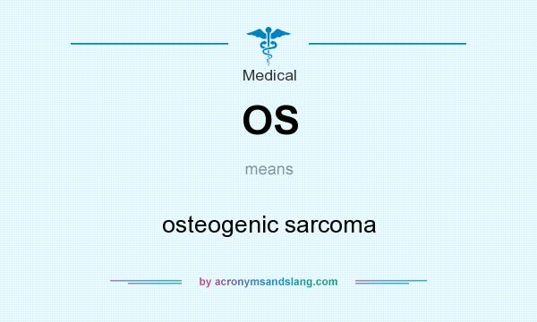 What does OS mean? It stands for osteogenic sarcoma