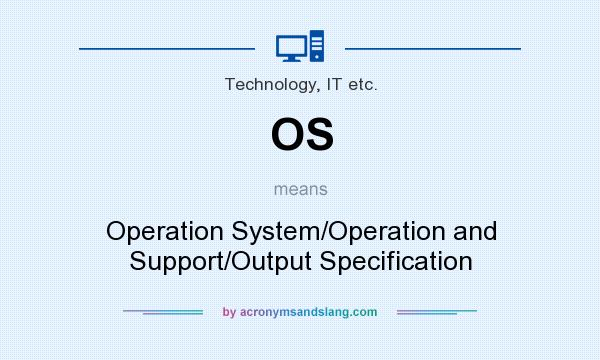 What does OS mean? It stands for Operation System/Operation and Support/Output Specification