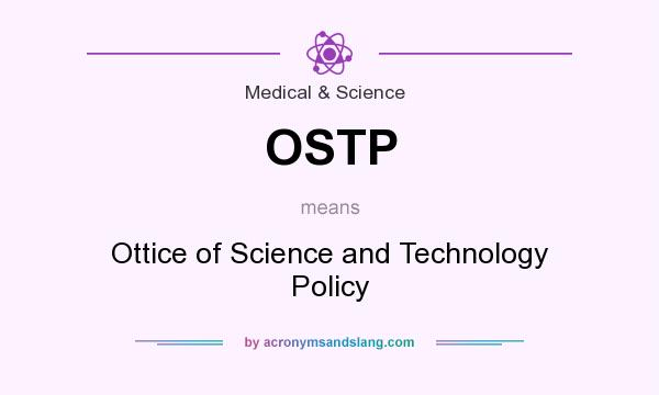 What does OSTP mean? It stands for Ottice of Science and Technology Policy
