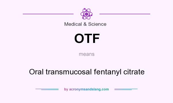 What does OTF mean? It stands for Oral transmucosal fentanyl citrate