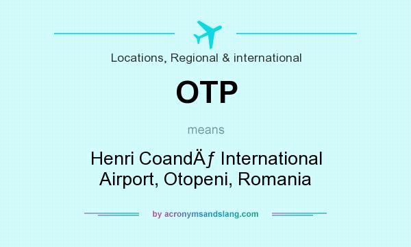 What does OTP mean? It stands for Henri CoandÄƒ International Airport, Otopeni, Romania