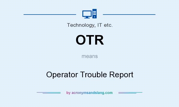What does OTR mean? It stands for Operator Trouble Report